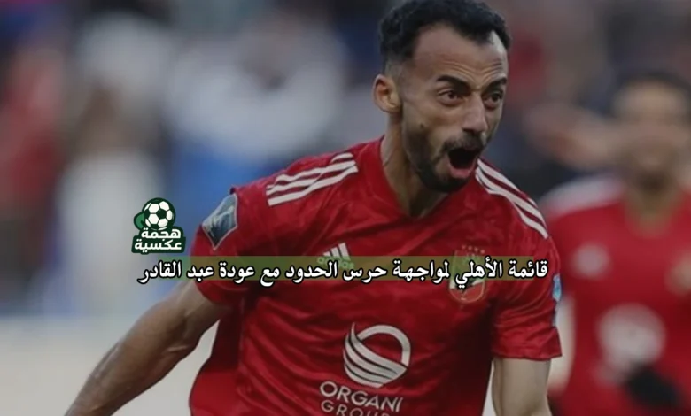 قائمة الأهلي لمواجهة حرس الحدود مع عودة عبد القادر