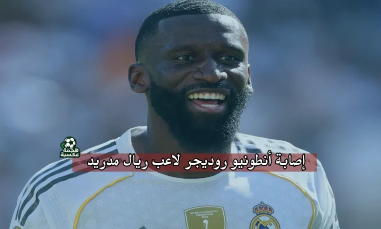 إصابة أنطونيو روديجر لاعب ريال مدريد وغيابه 3 أشهر