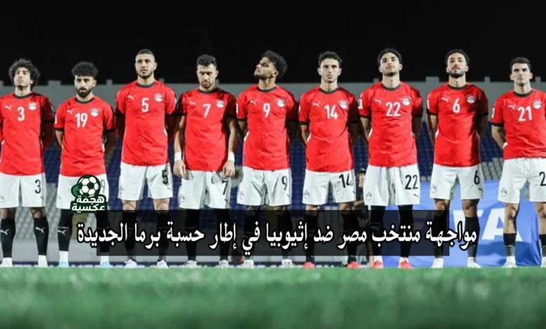 منتخب مصر يخوض مواجهة إثيوبيا ضمن تصفيات كأس العالم 2026 في إطار حسبة برما الجديدة