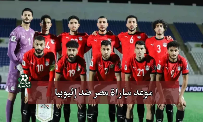 موعد مباراة منتخب مصر ضد إثيوبيا والقنوات الناقلة