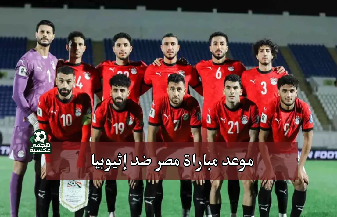 موعد مباراة منتخب مصر ضد إثيوبيا والقنوات الناقلة