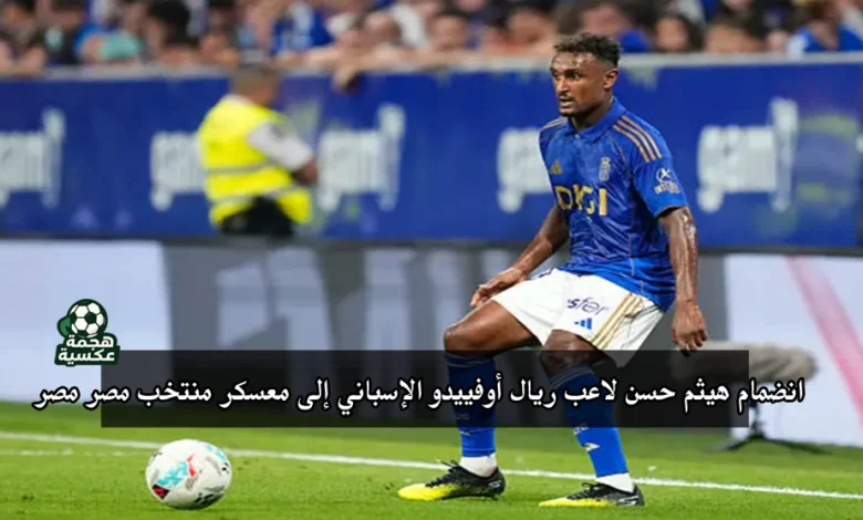 انضمام هيثم حسن لاعب ريال أوفييدو الإسباني إلى معسكر منتخب مصر استعدادًا لتصفيات كأس العالم 2026