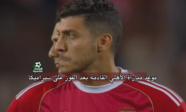 موعد مباراة الأهلي القادمة بعد الفوز على سيراميكا كليوباترا