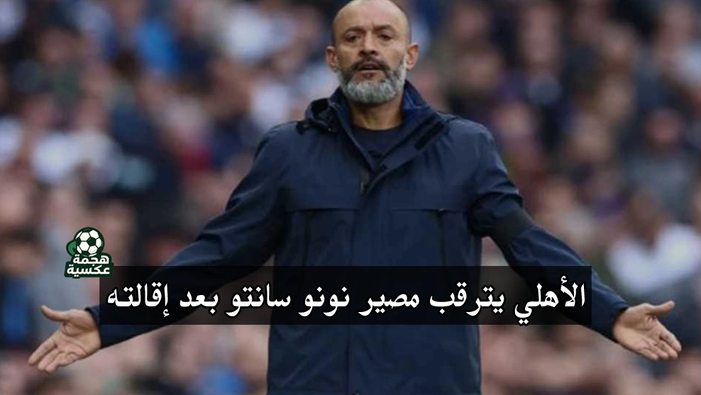 إقالة نونو سانتو من نوتنجهام فورست تثير التكهنات حول مدرب الأهلي الجديد