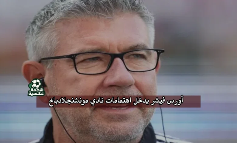 أورس فيشر ضمن المرشحين لتدريب الأهلي يدخل اهتمامات نادي مونشنجلادباخ الألماني