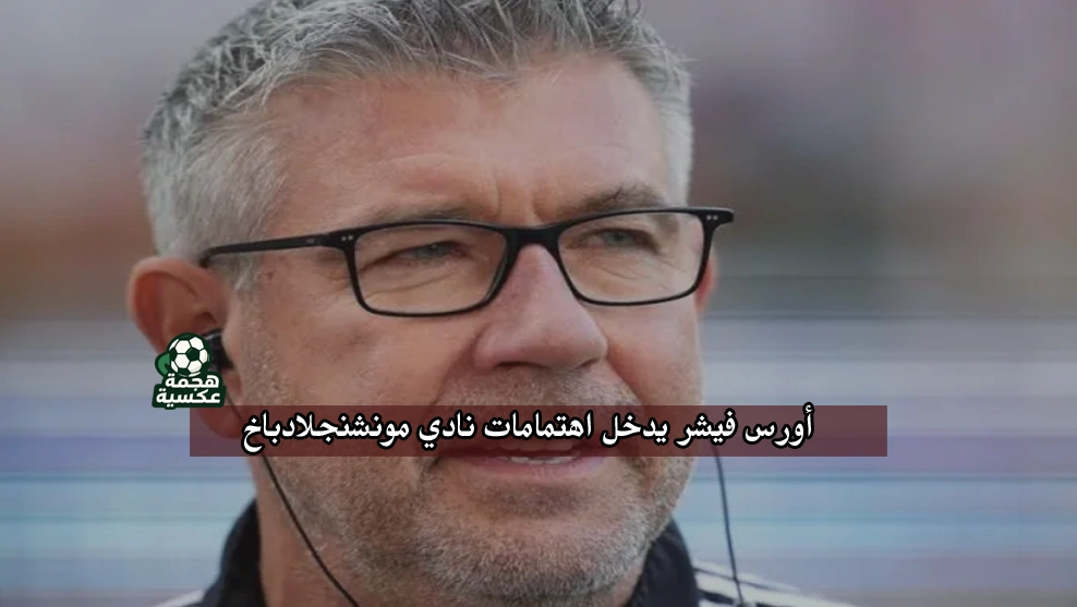 أورس فيشر ضمن المرشحين لتدريب الأهلي يدخل اهتمامات نادي مونشنجلادباخ الألماني