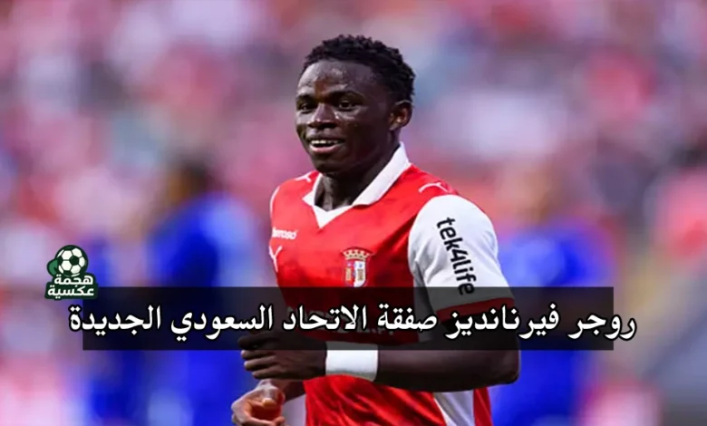 روجر فيرنانديز صفقة الاتحاد السعودي الجديدة قادمًا من سبورتنج براجا