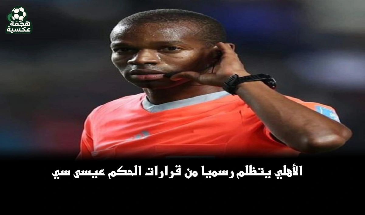 الأهلي يتظلم رسميا من قرارات الحكم عيسى سي