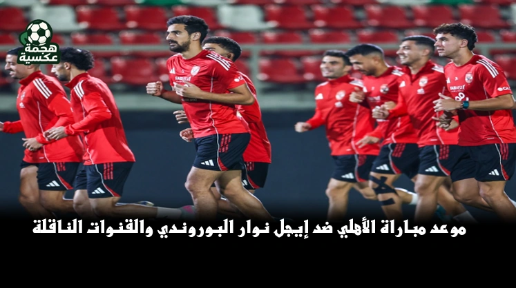 موعد مباراة الأهلي ضد إيجل نوار البوروندي